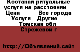 Костанай-ритуальные услуги на расстоянии. › Цена ­ 100 - Все города Услуги » Другие   . Томская обл.,Стрежевой г.